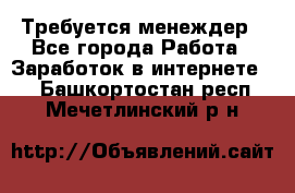 Требуется менеждер - Все города Работа » Заработок в интернете   . Башкортостан респ.,Мечетлинский р-н